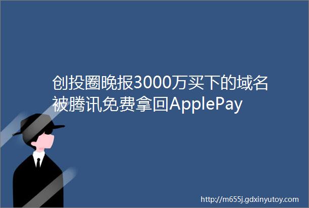 创投圈晚报3000万买下的域名被腾讯免费拿回ApplePay2月18日正式在华上线斗鱼TV新规女主播禁露内衣裤